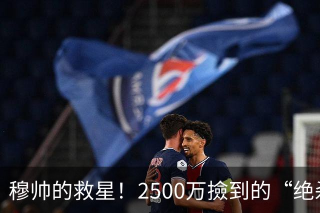 穆帅的救星！2500万撿到的“绝杀小天使