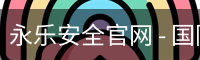 永乐安全官网 - 国际视讯娱乐科技安全登录